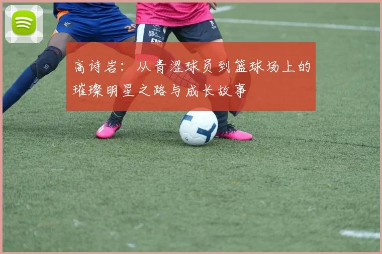高诗岩：从青涩球员到篮球场上的璀璨明星之路与成长故事