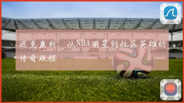 迈克康利：从NBA明星到社区英雄的传奇旅程