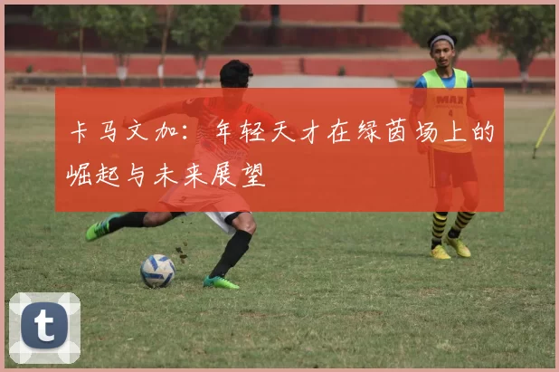 卡马文加：年轻天才在绿茵场上的崛起与未来展望