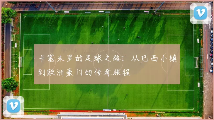 卡塞米罗的足球之路：从巴西小镇到欧洲豪门的传奇旅程
