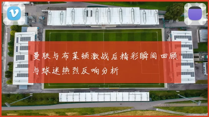 曼联与布莱顿激战后精彩瞬间回顾与球迷热烈反响分析