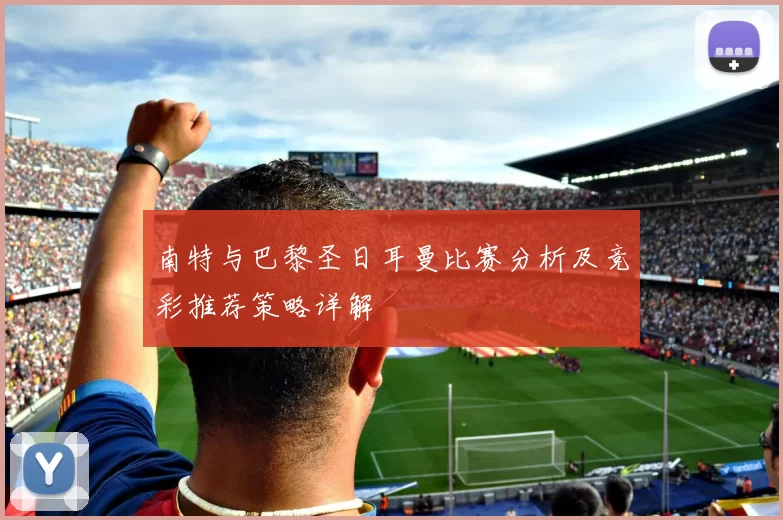 南特与巴黎圣日耳曼比赛分析及竞彩推荐策略详解