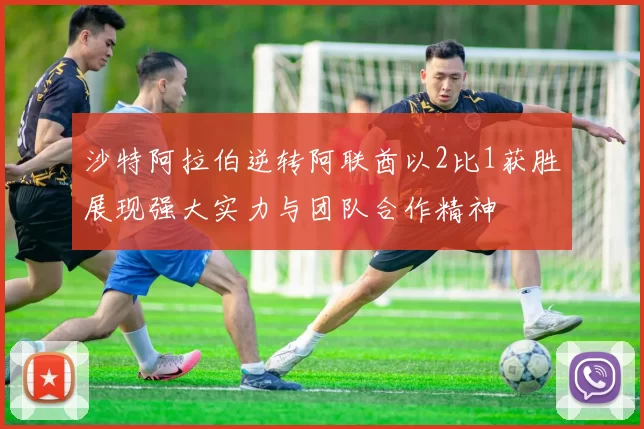 沙特阿拉伯逆转阿联酋以2比1获胜展现强大实力与团队合作精神