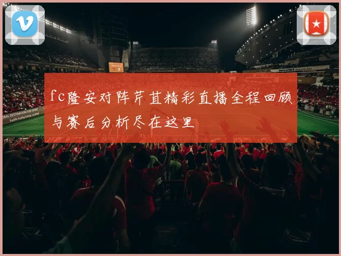 fc隆安对阵芹苴精彩直播全程回顾与赛后分析尽在这里