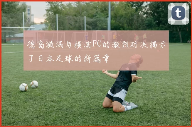 德岛漩涡与横滨FC的激烈对决揭示了日本足球的新篇章