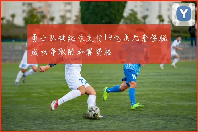 勇士队破纪录支付19亿美元奢侈税成功争取附加赛资格