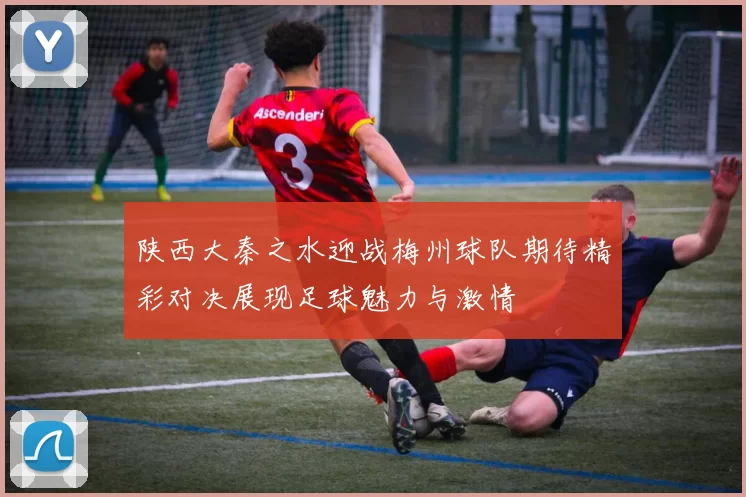 陕西大秦之水迎战梅州球队期待精彩对决展现足球魅力与激情
