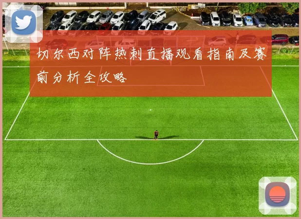 切尔西对阵热刺直播观看指南及赛前分析全攻略