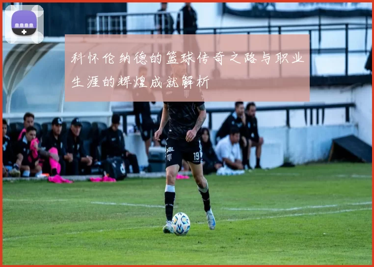 科怀伦纳德的篮球传奇之路与职业生涯的辉煌成就解析