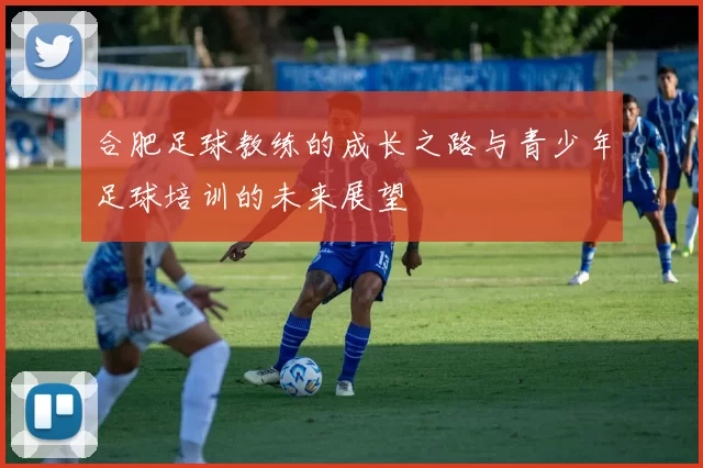 合肥足球教练的成长之路与青少年足球培训的未来展望