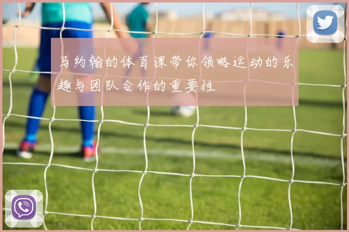 马约翰的体育课带你领略运动的乐趣与团队合作的重要性