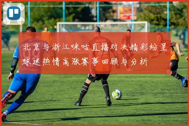 北京与浙江咪咕直播对决精彩纷呈球迷热情高涨赛事回顾与分析