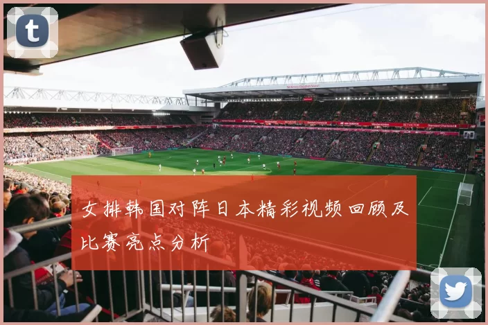 女排韩国对阵日本精彩视频回顾及比赛亮点分析