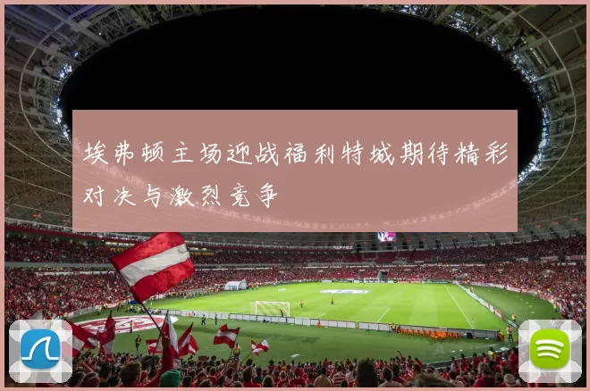 埃弗顿主场迎战福利特城期待精彩对决与激烈竞争